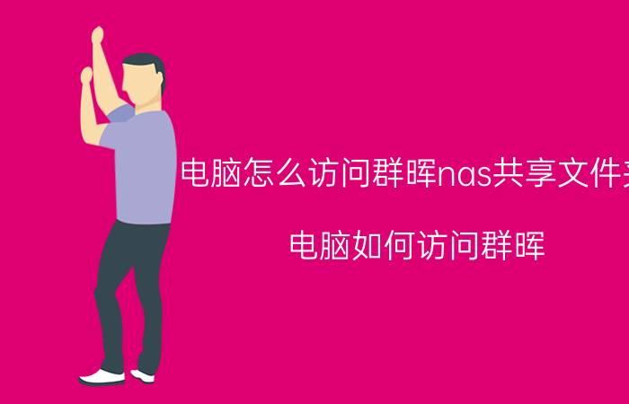 电脑怎么访问群晖nas共享文件夹 电脑如何访问群晖？